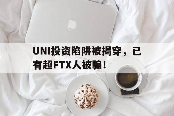 开云官网-UNI投资陷阱被揭穿，已有超FTX人被骗！